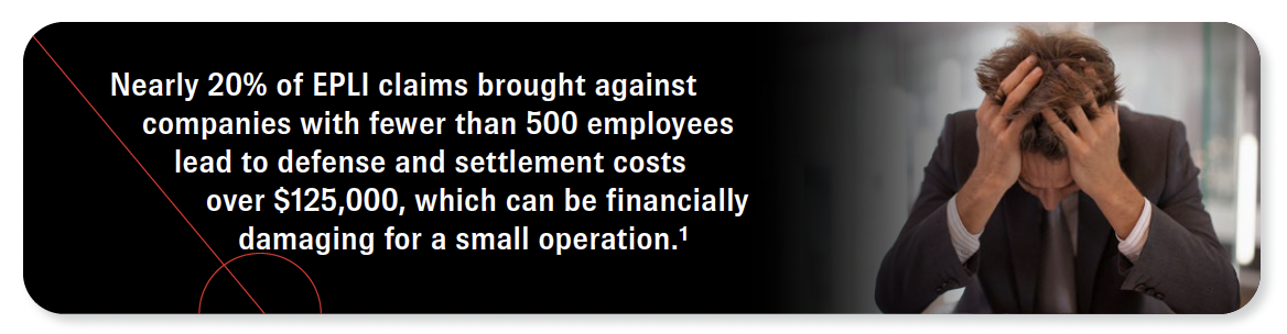 Nearly 20% of EPLI claims brought against companies with fewer than 500 employees lead to defense and settlement costs over $125,000, which can be financially damaging for a small operation. Source 1.