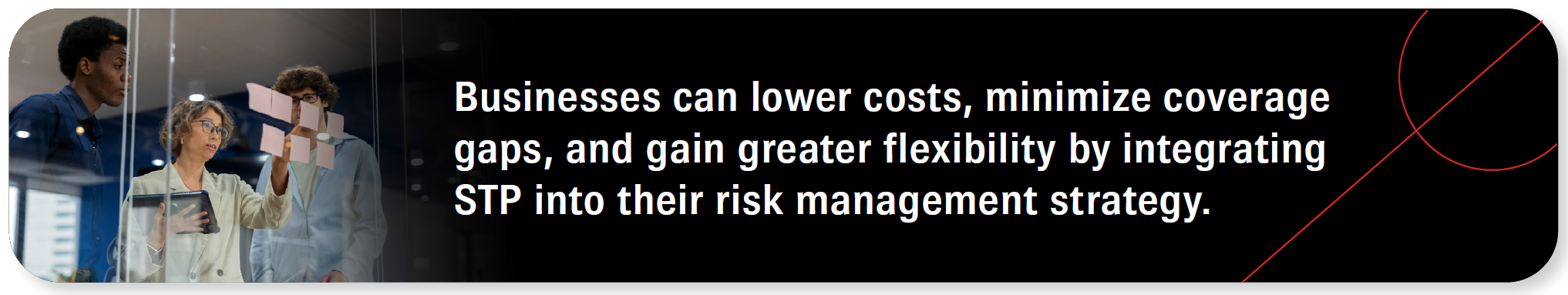 Businesses can lower costs, minimize coverage gaps, and gain greater flexibility by integrating STP into their risk management strategy.